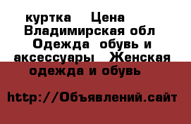 куртка  › Цена ­ 10 - Владимирская обл. Одежда, обувь и аксессуары » Женская одежда и обувь   